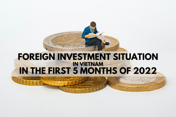 Foreign Investment Situation in Vietnam in The First 5 Months of 2022 | Tình Hình Đầu Tư Nước Ngoài Tại Việt Nam 5 Tháng Đầu Năm 2022