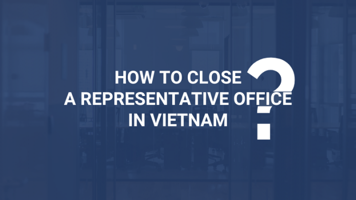 How to Close a Representative Office in Vietnam | Chấm Dứt Hoạt Động Văn Phòng Đại Diện Tại Việt Nam
