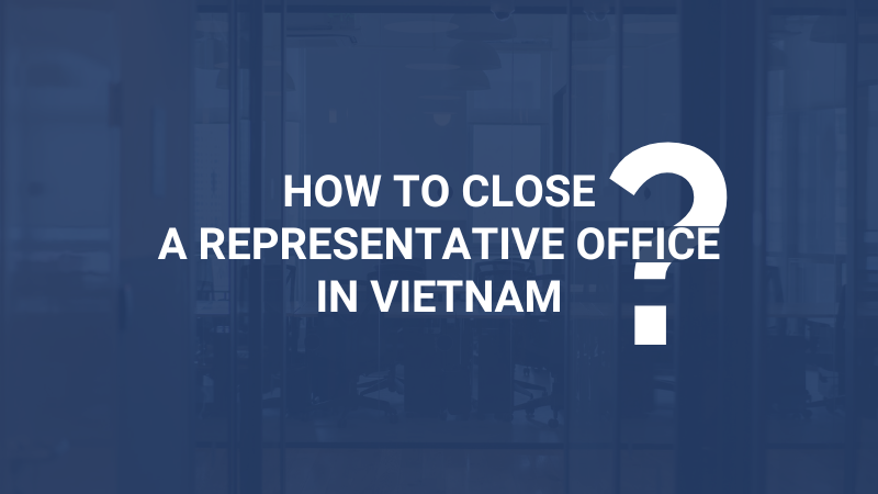 How to Close a Representative Office in Vietnam | Chấm Dứt Hoạt Động Văn Phòng Đại Diện Tại Việt Nam