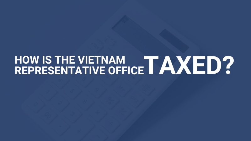 How is the Vietnam Representative Office Taxed? | Văn Phòng Đại Diện Tại Việt Nam Tính Thuế Như Thế Nào?