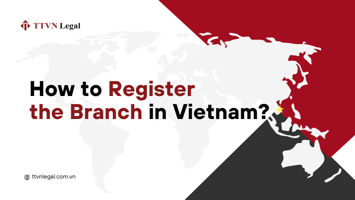 How To Register the Branch in Vietnam? | Đăng ký thành lập Chi nhánh tại Việt Nam Được Thực Hiện Như Thế Nào?